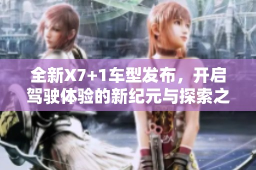 全新X7+1车型发布，开启驾驶体验的新纪元与探索之旅