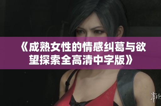 《成熟女性的情感纠葛与欲望探索全高清中字版》