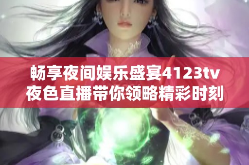 畅享夜间娱乐盛宴4123tv夜色直播带你领略精彩时刻