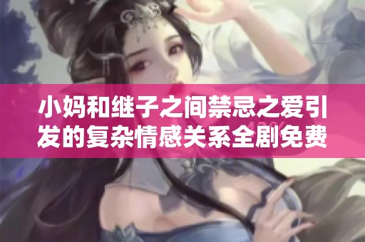 小妈和继子之间禁忌之爱引发的复杂情感关系全剧免费观看