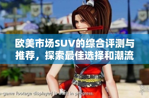 欧美市场SUV的综合评测与推荐，探索最佳选择和潮流趋势