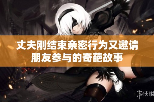 丈夫刚结束亲密行为又邀请朋友参与的奇葩故事