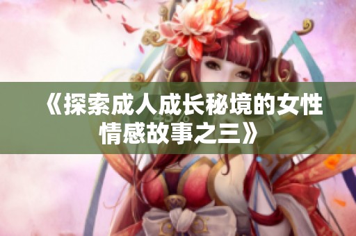 《探索成人成长秘境的女性情感故事之三》