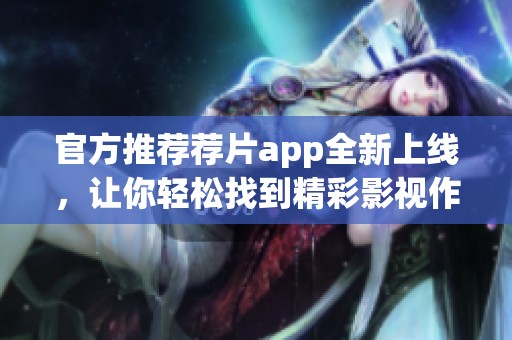 官方推荐荐片app全新上线，让你轻松找到精彩影视作品