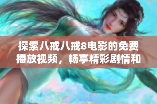 探索八戒八戒8电影的免费播放视频，畅享精彩剧情和绝妙特效