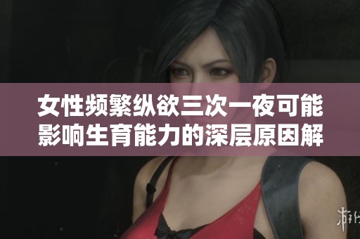 女性频繁纵欲三次一夜可能影响生育能力的深层原因解析