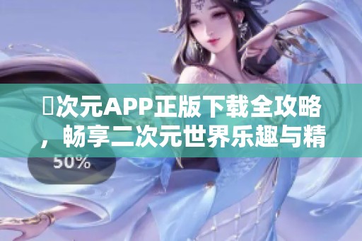 囧次元APP正版下载全攻略，畅享二次元世界乐趣与精彩体验