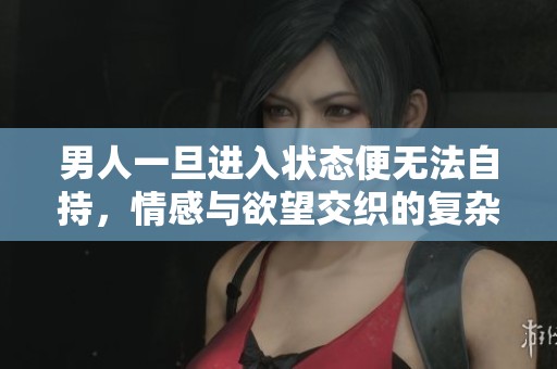 男人一旦进入状态便无法自持，情感与欲望交织的复杂体验