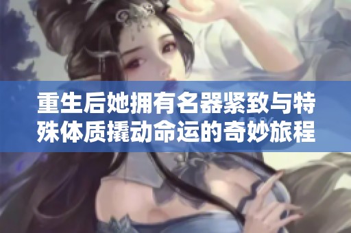 重生后她拥有名器紧致与特殊体质撬动命运的奇妙旅程