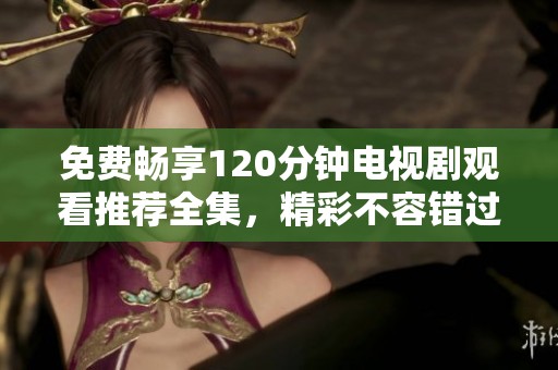 免费畅享120分钟电视剧观看推荐全集，精彩不容错过！
