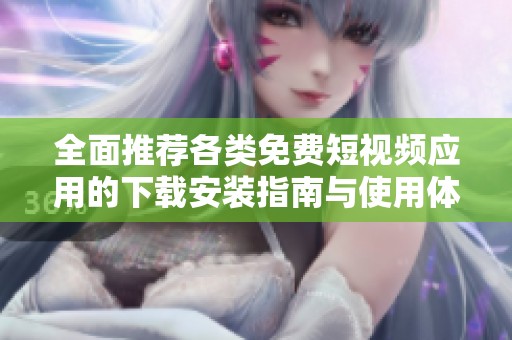 全面推荐各类免费短视频应用的下载安装指南与使用体验分享
