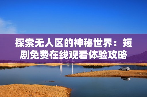 探索无人区的神秘世界：短剧免费在线观看体验攻略