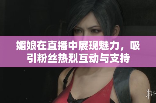 媚娘在直播中展现魅力，吸引粉丝热烈互动与支持