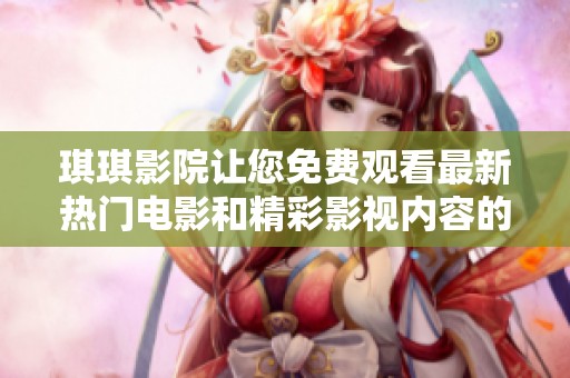 琪琪影院让您免费观看最新热门电影和精彩影视内容的最佳选择