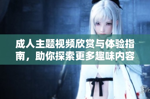 成人主题视频欣赏与体验指南，助你探索更多趣味内容