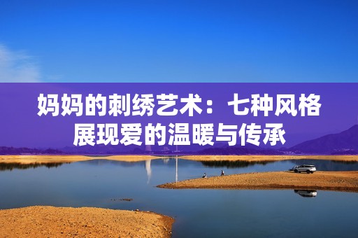 妈妈的刺绣艺术：七种风格展现爱的温暖与传承