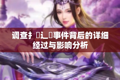 调查扌喿辶畐事件背后的详细经过与影响分析