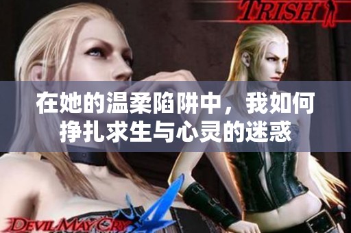在她的温柔陷阱中，我如何挣扎求生与心灵的迷惑
