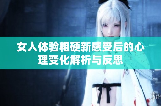 女人体验粗硬新感受后的心理变化解析与反思