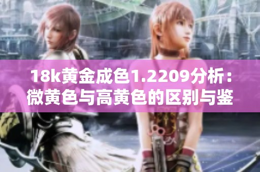 18k黄金成色1.2209分析：微黄色与高黄色的区别与鉴别方法