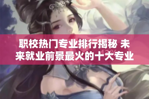 职校热门专业排行揭秘 未来就业前景最火的十大专业推荐