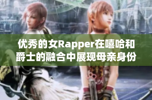 优秀的女Rapper在嘻哈和爵士的融合中展现母亲身份的独特魅力