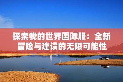 探索我的世界国际服：全新冒险与建设的无限可能性