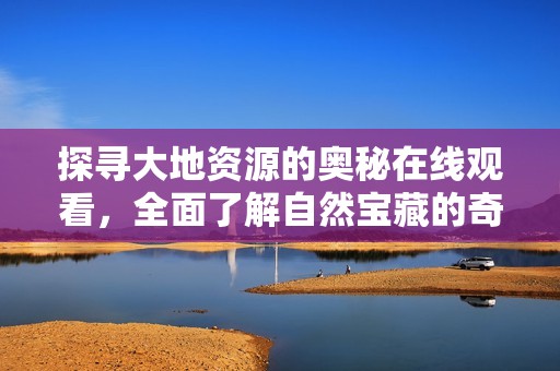 探寻大地资源的奥秘在线观看，全面了解自然宝藏的奇妙之旅