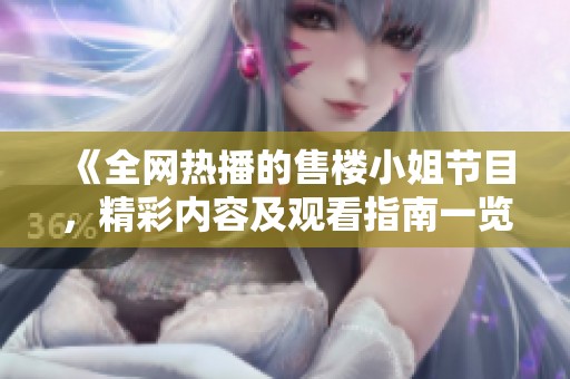 《全网热播的售楼小姐节目，精彩内容及观看指南一览》