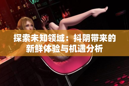 探索未知领域：抖阴带来的新鲜体验与机遇分析
