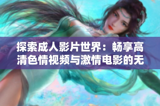 探索成人影片世界：畅享高清色情视频与激情电影的无限乐趣