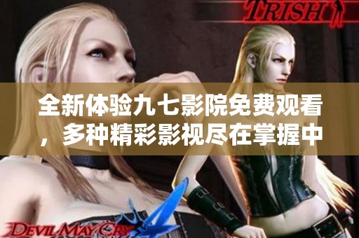 全新体验九七影院免费观看，多种精彩影视尽在掌握中