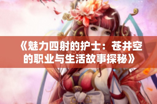 《魅力四射的护士：苍井空的职业与生活故事探秘》