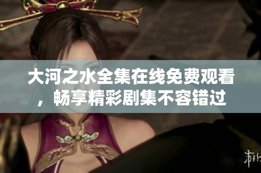 大河之水全集在线免费观看，畅享精彩剧集不容错过