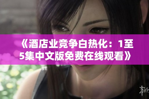 《酒店业竞争白热化：1至5集中文版免费在线观看》