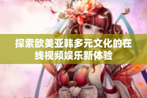 探索欧美亚韩多元文化的在线视频娱乐新体验