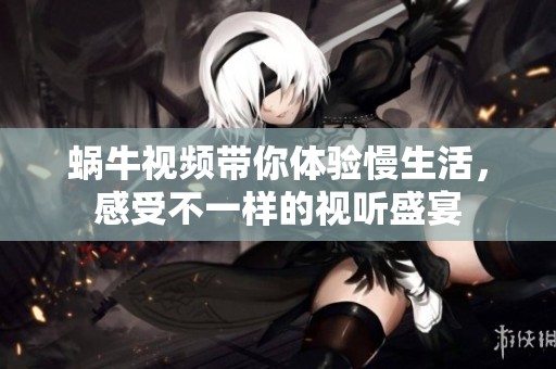蜗牛视频带你体验慢生活，感受不一样的视听盛宴