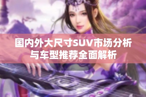国内外大尺寸SUV市场分析与车型推荐全面解析