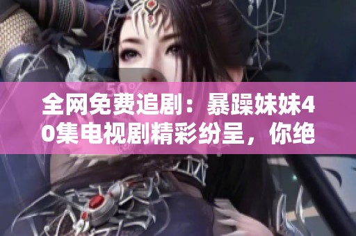 全网免费追剧：暴躁妹妹40集电视剧精彩纷呈，你绝不能错过！