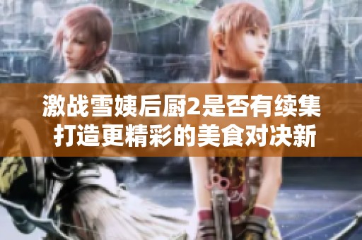 激战雪姨后厨2是否有续集 打造更精彩的美食对决新篇章