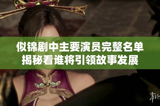 似锦剧中主要演员完整名单揭秘看谁将引领故事发展
