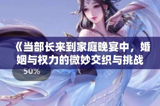 《当部长来到家庭晚宴中，婚姻与权力的微妙交织与挑战》