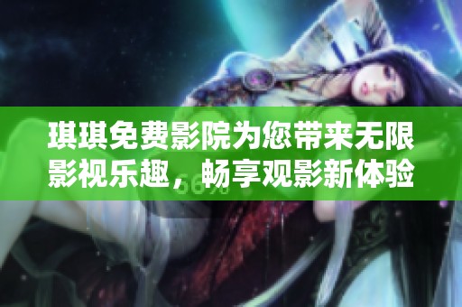 琪琪免费影院为您带来无限影视乐趣，畅享观影新体验！