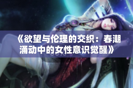 《欲望与伦理的交织：春潮涌动中的女性意识觉醒》