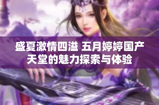 盛夏激情四溢 五月婷婷国产天堂的魅力探索与体验