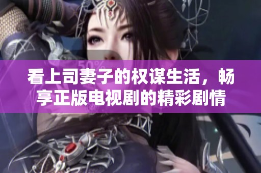 看上司妻子的权谋生活，畅享正版电视剧的精彩剧情