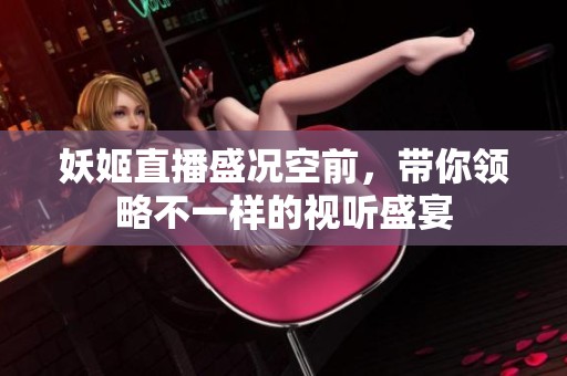 妖姬直播盛况空前，带你领略不一样的视听盛宴