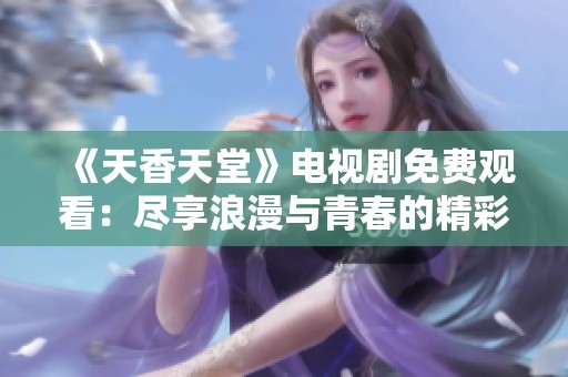 《天香天堂》电视剧免费观看：尽享浪漫与青春的精彩故事！