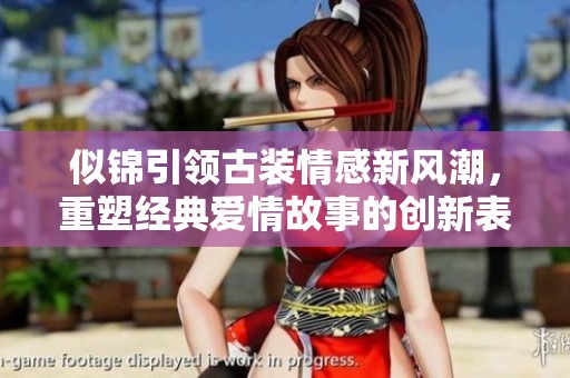 似锦引领古装情感新风潮，重塑经典爱情故事的创新表达