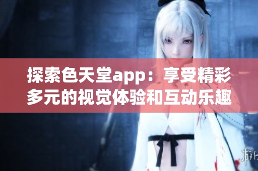 探索色天堂app：享受精彩多元的视觉体验和互动乐趣